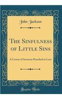 The Sinfulness of Little Sins: A Course of Sermons Preached in Lent (Classic Reprint)