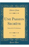 Une Passion SecrÃ¨te, Vol. 2: ScÃ¨nes de la Vie IntÃ©rieure (Classic Reprint)