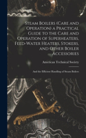 Steam Boilers (Care and Operation) a Practical Guide to the Care and Operation of Superheaters, Feed-Water Heaters, Stokers, and Other Boiler Accessories: And the Efficient Handling of Steam Boilers