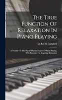 The True Function Of Relaxation In Piano Playing: A Treatise On The Psycho-physical Aspect Of Piano Playing, With Exercises For Acquiring Relaxation