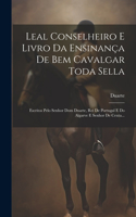 Leal Conselheiro E Livro Da Ensinança De Bem Cavalgar Toda Sella: Escritos Pelo Senhor Dom Duarte, Rei De Portugal E Do Algarve E Senhor De Ceuta...