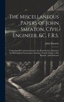 The Miscellaneous Papers of John Smeaton, Civil Engineer, &c. F.R.S.