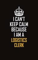 I Can't Keep Calm Because I Am A Logistics Clerk