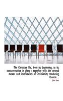The Christian Life, from Its Beginning, to Its Consummation in Glory