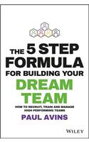 The 5 Step Formula for Building Your Dream Team: How to Recruit, Train and Manage High Performing Teams