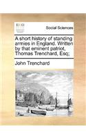 A Short History of Standing Armies in England. Written by That Eminent Patriot, Thomas Trenchard, Esq;