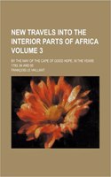 New Travels Into the Interior Parts of Africa Volume 3; By the Way of the Cape of Good Hope, in the Years 1783, 84 and 85