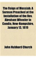 The Reign of Messiah; A Sermon Preached at the Installation of the REV. Abraham Wheeler in Candia, New-Hampshire, January 13, 1819