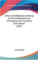 Ablass Und Reliquienverehrung an Der Schlosskirche Zu Wittenberg Unter Friedrich Dem Weisen (1907)