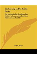 Einfuhrung in Die Antike Kunst: Ein Methodischer Leitfaden Fur Hohere Lehranstalten Und Zum Selbstunterricht (1901)