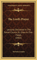 The Lord's Prayer: Lectures Delivered in the Parish Church, St. Giles-In-The-Fields (1861)