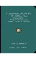 A Discourse Concerning The Ecclesiastical Commission: Opened In The Jerusalem Chamber, October 10, 1689 (1689)