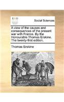 A view of the causes and consequences of the present war with France. By the Honourable Thomas Erskine. The twenty-first edition.