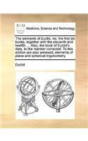 The Elements of Euclid, Viz. the First Six Books, Together with the Eleventh and Twelfth. ... Also, the Book of Euclid's Data, in Like Manner Corrected. to This Edition Are Also Annexed, Elements of Plane and Spherical Trigonometry