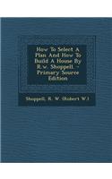 How to Select a Plan and How to Build a House by R.W. Shoppell. - Primary Source Edition