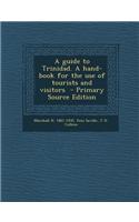 A Guide to Trinidad. a Hand-Book for the Use of Tourists and Visitors