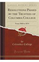 Resolutions Passed by the Trustees of Columbia College: From 1868 to 1874 (Classic Reprint)