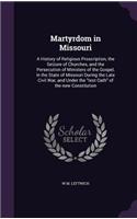 Martyrdom in Missouri: A History of Religious Proscription, the Seizure of Churches, and the Persecution of Ministers of the Gospel, in the State of Missouri During the La