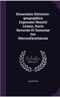 Dissertatio Historico-Geographica Exponens Henrici Leonis, Ducis Bavariae Et Saxoniae Iter Hierosolymitanum