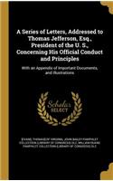 Series of Letters, Addressed to Thomas Jefferson, Esq., President of the U. S., Concerning His Official Conduct and Principles