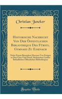 Historische Nachricht Von Der Ã?ffentlichen Bibliotheque Des FÃ¼rstl. Gymnasii Zu Eisenach: Nebst Einem Besondern Discours Von Einigen in Den Chur-Und FÃ¼rstl. SÃ¤chsischen Landen Befindlichen Ã?ffentlichen Bibliothequen (Classic Reprint)