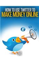 How to Use Twitter to Make Money Online: (How to Make Money Online)