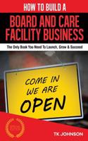 How to Build a Board and Care Facility Business: The Only Book You Need to Launch, Grow & Succeed