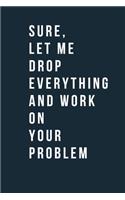 Sure, Let Me Drop Everything and Work On Your Problem Funny A beautiful Office Notebook