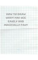 How to Draw What You See Easily and Magically Fast: This 8.5 x 11 inch 114 page Sketch Book includes a brief 4 page Instruction Section about learning to draw quickly and accurately. You will be amaze