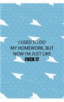 I Used To Do My Homework, But Now I'm Just Like Fuck It