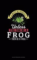 Always Be Yourself Unless You Can Be A Frog Then Be A Frog