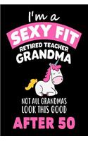 I'm A Sexy Fit Retired Teacher Grandma Not All Grandmas Look This Good After 50: Funny Teacher Retirement Gift Unicorn Journal for Grandmothers