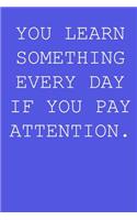 You learn something every day if you pay attention.