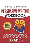 ARIZONA TEST PREP Persuasive Writing Workbook Grade 5: A Complete Guide to Writing Opinion Pieces