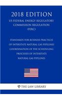 Standards for Business Practices of Interstate Natural Gas Pipelines - Coordination of the Scheduling Processes of Interstate Natural Gas Pipelines (US Federal Energy Regulatory Commission Regulation) (FERC) (2018 Edition)