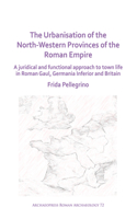 The Urbanisation of the North-Western Provinces of the Roman Empire: A Juridical and Functional Approach to Town Life in Roman Gaul, Germania Inferior and Britain(72 Archaeopress Roman Archaeology)