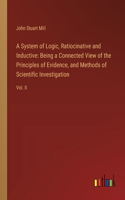 A System of Logic, Ratiocinative and Inductive: Being a Connected View of the Principles of Evidence, and Methods of Scientific Investigation: Vol. II
