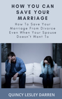 How You Can Save Your Marriage: How To Save Your Marriage From Divorce Even When Your Spouse Doesn't Want To