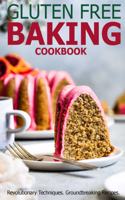 Gluten Free Baking Cookbook: Revolutionary Techniques, GroundBreaking Recipes
