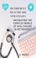 Retirement Healthcare Strategies: Navigating the Complex World of Healthcare in Retirement