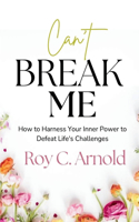 Can't BREAK ME: How to Harness Your Inner Power to Defeat Life's Challenges