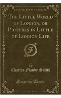 The Little World of London, or Pictures in Little of London Life (Classic Reprint)