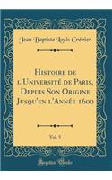 Histoire de l'Université de Paris, Depuis Son Origine Jusqu'en l'Année 1600, Vol. 5 (Classic Reprint)