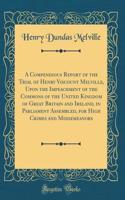 A Compendious Report of the Trial of Henry Viscount Melville, Upon the Impeachment of the Commons of the United Kingdom of Great Britain and Ireland, in Parliament Assembled, for High Crimes and Misdemeanors (Classic Reprint)