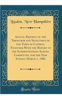 Annual Reports of the Treasurer and Selectmen of the Town of London, Together With the Report of the Superintending School Committee, for the Year Ending March 1, 1886 (Classic Reprint)