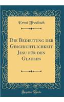 Die Bedeutung Der Geschichtlichkeit Jesu Fur Den Glauben (Classic Reprint)