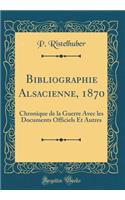 Bibliographie Alsacienne, 1870: Chronique de la Guerre Avec Les Documents Officiels Et Autres (Classic Reprint)