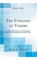 The Etiology of Tumors: A Paper Read Before the Pathological Society of Philadelphia, April 26th, 1881 (Classic Reprint)