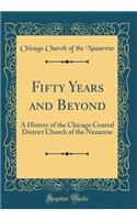 Fifty Years and Beyond: A History of the Chicago Central District Church of the Nazarene (Classic Reprint)