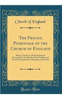 The Private Patronage of the Church of England: Being a Guide to All Ecclesiastical Patronage in the Hands of the Nobility and Gentry, Corporations, Hospitals and Trusts (Classic Reprint): Being a Guide to All Ecclesiastical Patronage in the Hands of the Nobility and Gentry, Corporations, Hospitals and Trusts (Classic Reprint)